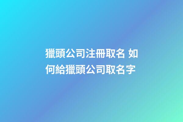 獵頭公司注冊取名 如何給獵頭公司取名字-第1張-公司起名-玄機派